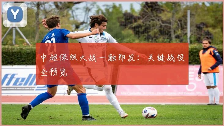 中超保级大战一触即发:关键战役全预览
