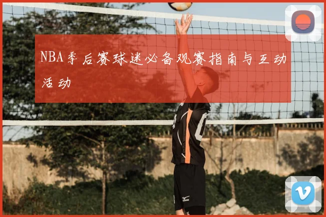NBA季后赛球迷必备观赛指南与互动活动