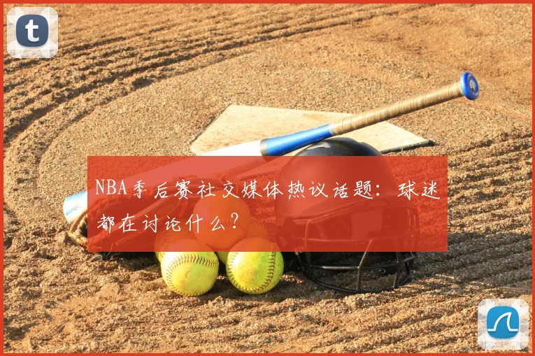 NBA季后赛社交媒体热议话题：球迷都在讨论什么？
