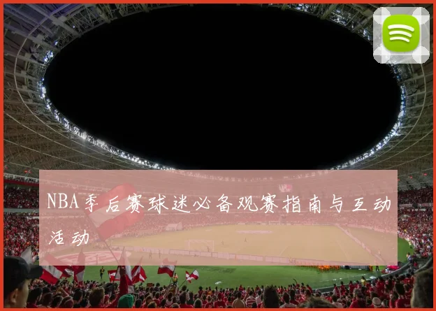 NBA季后赛球迷必备观赛指南与互动活动