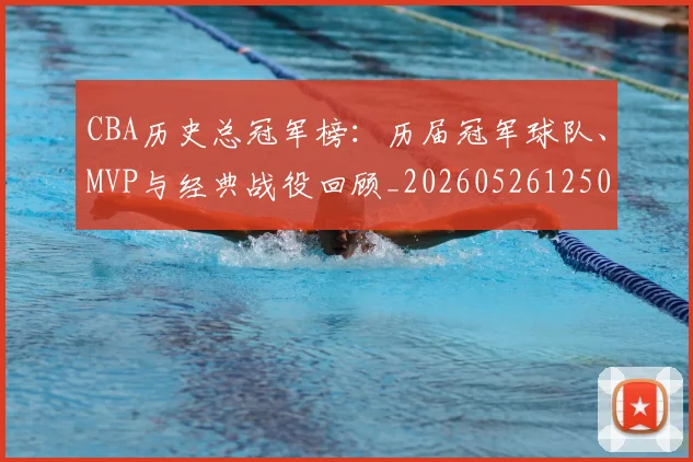 CBA历史总冠军榜：历届冠军球队、MVP与经典战役回顾_20260526125031