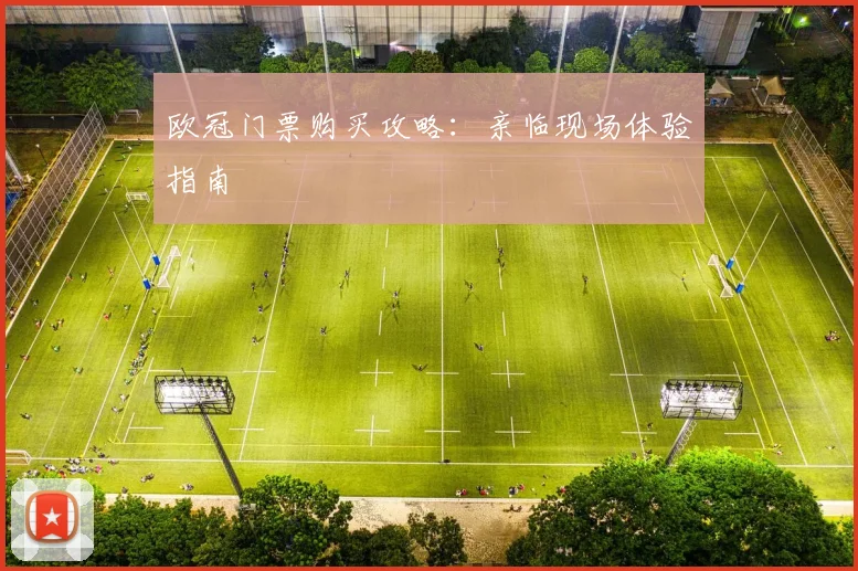 欧冠门票购买攻略:亲临现场体验指南