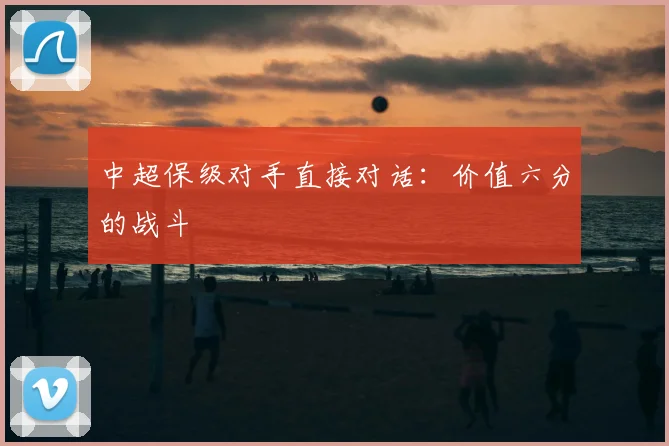 中超保级对手直接对话:价值六分的战斗
