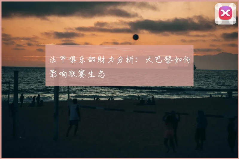 法甲俱乐部财力分析：大巴黎如何影响联赛生态
