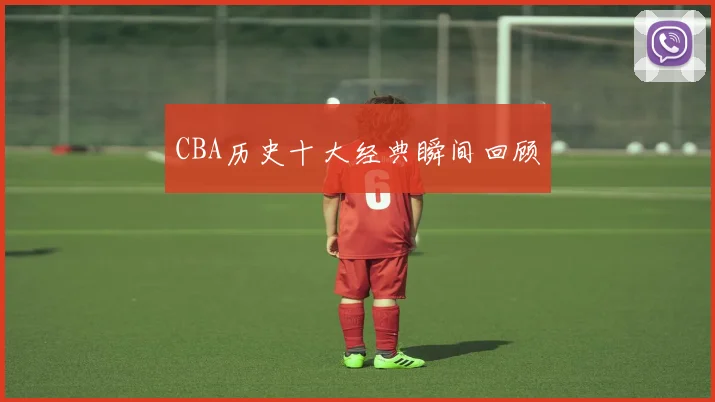 CBA历史十大经典瞬间回顾