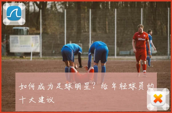 如何成为足球明星？给年轻球员的十大建议