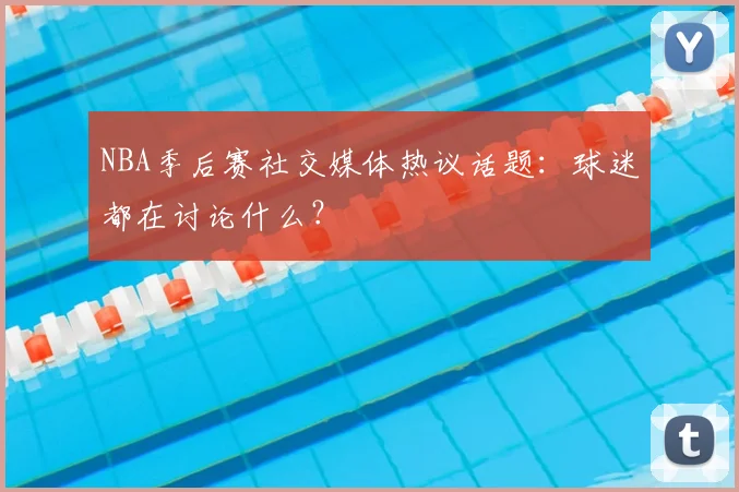 NBA季后赛社交媒体热议话题：球迷都在讨论什么？