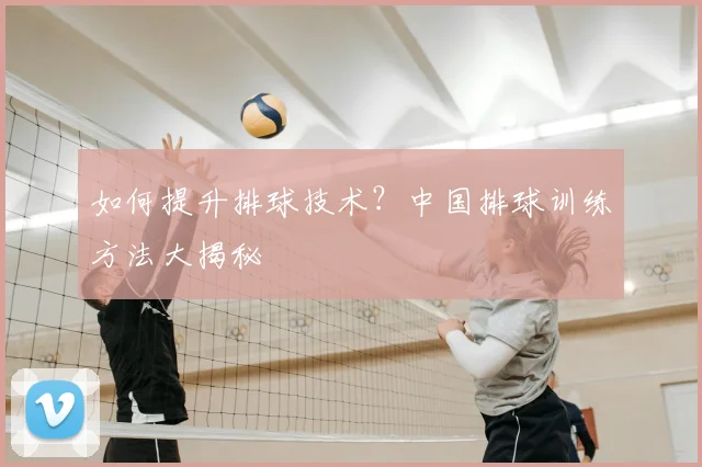如何提升排球技术？中国排球训练方法大揭秘