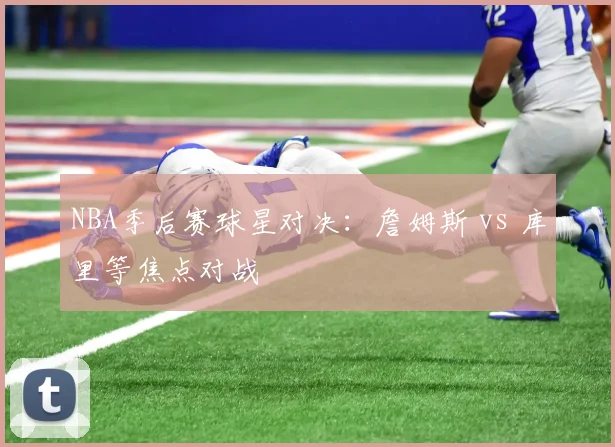 NBA季后赛球星对决：詹姆斯 vs 库里等焦点对战