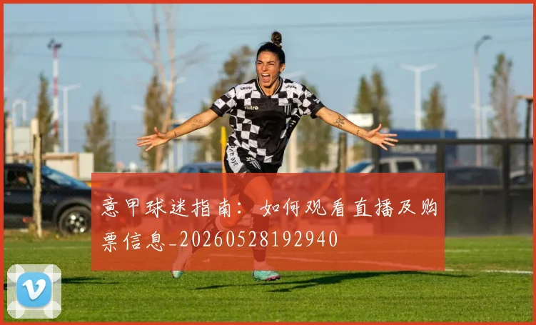 意甲球迷指南：如何观看直播及购票信息_20260528192940